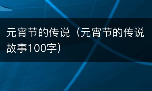 元宵节的传说（元宵节的传说故事100字）