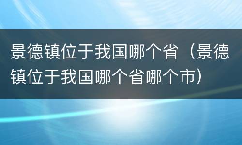 景德镇位于我国哪个省（景德镇位于我国哪个省哪个市）