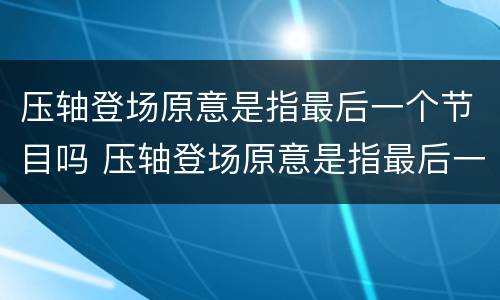 压轴登场原意是指最后一个节目吗 压轴登场原意是指最后一个节目吗