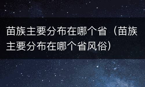 苗族主要分布在哪个省（苗族主要分布在哪个省风俗）