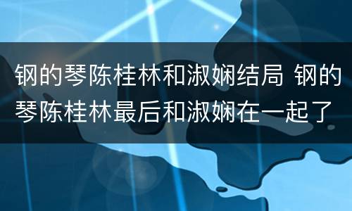 钢的琴陈桂林和淑娴结局 钢的琴陈桂林最后和淑娴在一起了吗