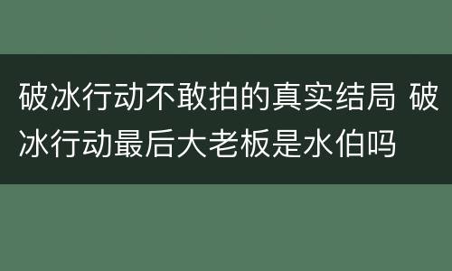 破冰行动不敢拍的真实结局 破冰行动最后大老板是水伯吗