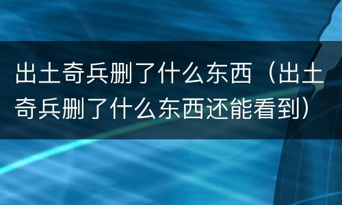 出土奇兵删了什么东西（出土奇兵删了什么东西还能看到）