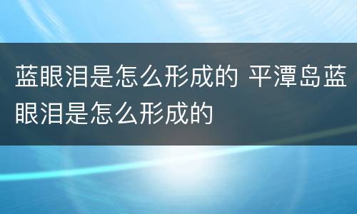 蓝眼泪是怎么形成的 平潭岛蓝眼泪是怎么形成的