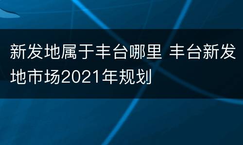 新发地属于丰台哪里 丰台新发地市场2021年规划