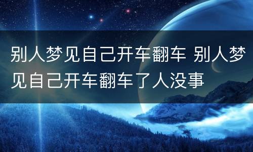 别人梦见自己开车翻车 别人梦见自己开车翻车了人没事