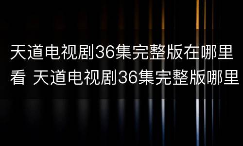 天道电视剧36集完整版在哪里看 天道电视剧36集完整版哪里可以看