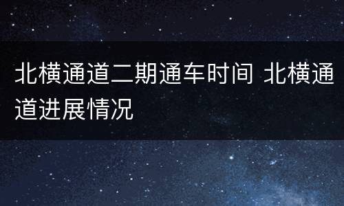 北横通道二期通车时间 北横通道进展情况