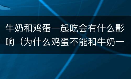 牛奶和鸡蛋一起吃会有什么影响（为什么鸡蛋不能和牛奶一起吃）