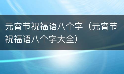 元宵节祝福语八个字（元宵节祝福语八个字大全）