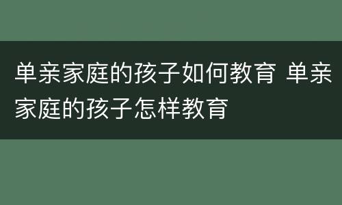 单亲家庭的孩子如何教育 单亲家庭的孩子怎样教育