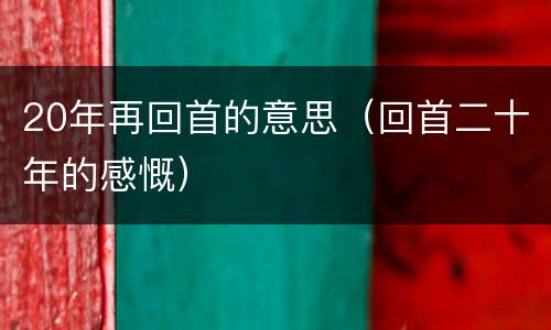 20年再回首的意思（回首二十年的感慨）