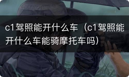 c1驾照能开什么车（c1驾照能开什么车能骑摩托车吗）