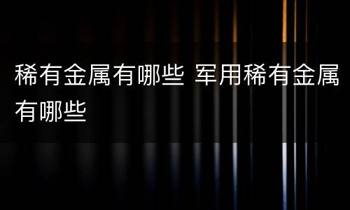 稀有金属有哪些 军用稀有金属有哪些