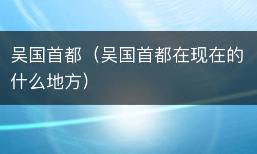 吴国首都（吴国首都在现在的什么地方）