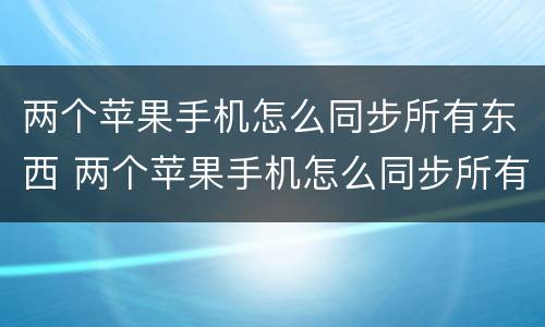 两个苹果手机怎么同步所有东西 两个苹果手机怎么同步所有东西都能收到吗