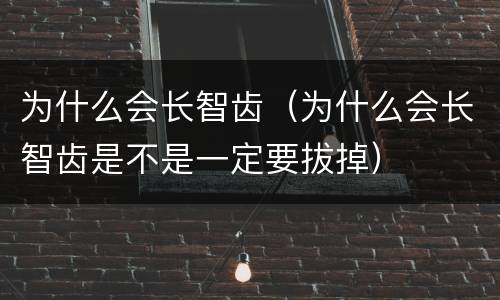 为什么会长智齿（为什么会长智齿是不是一定要拔掉）