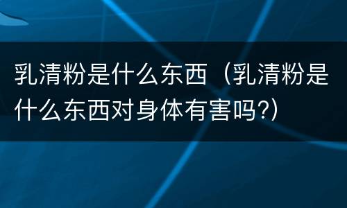 乳清粉是什么东西（乳清粉是什么东西对身体有害吗?）