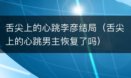 舌尖上的心跳李彦结局（舌尖上的心跳男主恢复了吗）