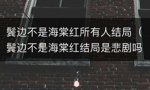 鬓边不是海棠红所有人结局（鬓边不是海棠红结局是悲剧吗）