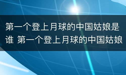 第一个登上月球的中国姑娘是谁 第一个登上月球的中国姑娘是谁(打一人名