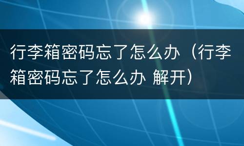 行李箱密码忘了怎么办（行李箱密码忘了怎么办 解开）