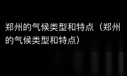 郑州的气候类型和特点（郑州的气候类型和特点）