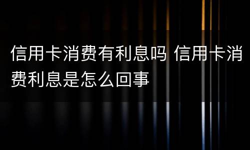 信用卡消费有利息吗 信用卡消费利息是怎么回事