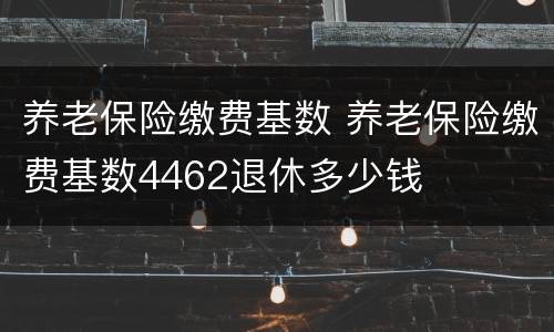 养老保险缴费基数 养老保险缴费基数4462退休多少钱