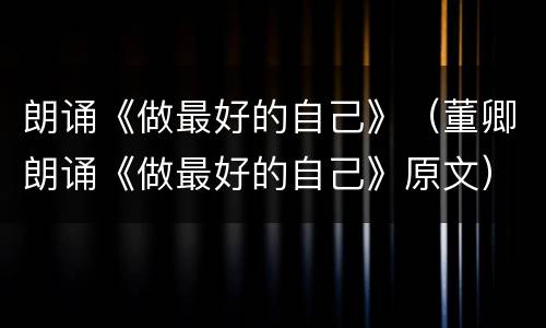 朗诵《做最好的自己》（董卿朗诵《做最好的自己》原文）