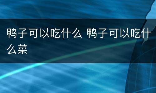 鸭子可以吃什么 鸭子可以吃什么菜