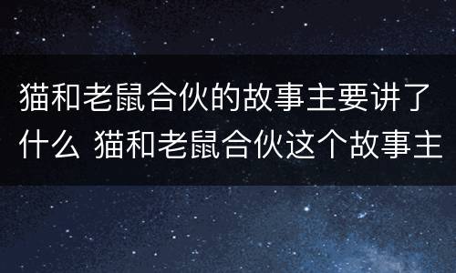 猫和老鼠合伙的故事主要讲了什么 猫和老鼠合伙这个故事主要讲了什么