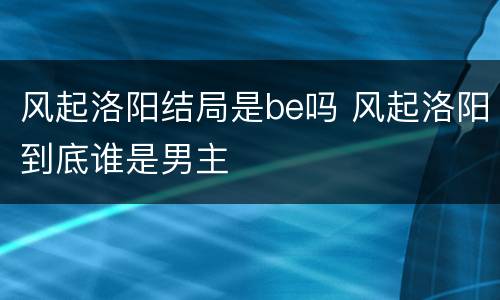 风起洛阳结局是be吗 风起洛阳到底谁是男主