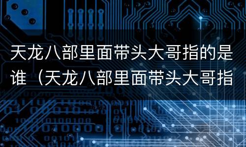 天龙八部里面带头大哥指的是谁（天龙八部里面带头大哥指的是谁视频）