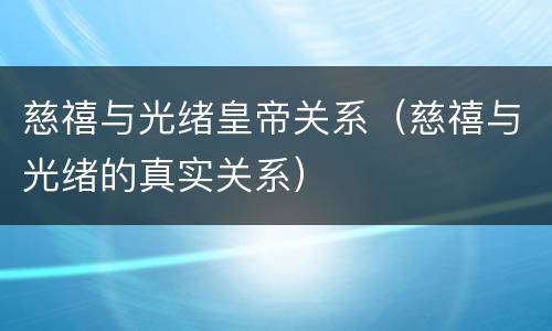 慈禧与光绪皇帝关系（慈禧与光绪的真实关系）