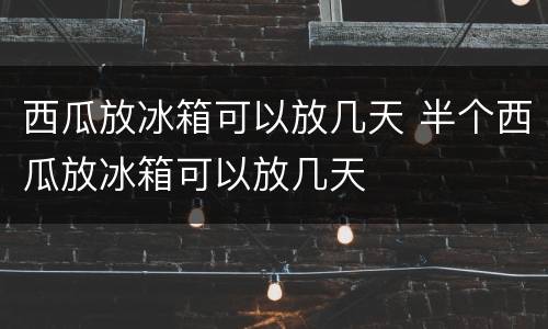 西瓜放冰箱可以放几天 半个西瓜放冰箱可以放几天