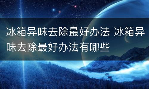 冰箱异味去除最好办法 冰箱异味去除最好办法有哪些