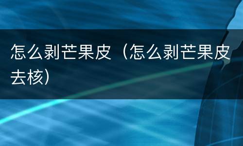 怎么剥芒果皮（怎么剥芒果皮去核）
