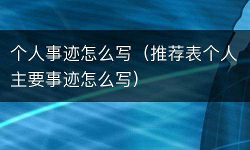 个人事迹怎么写（推荐表个人主要事迹怎么写）