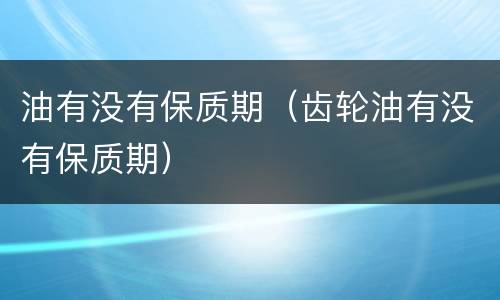 油有没有保质期（齿轮油有没有保质期）