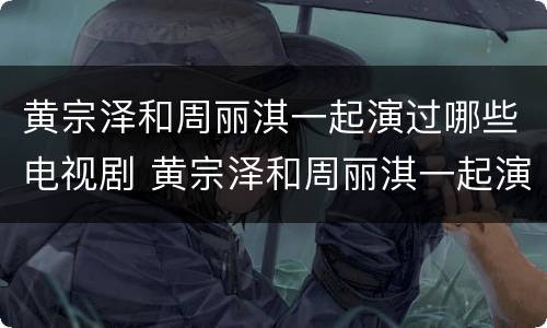 黄宗泽和周丽淇一起演过哪些电视剧 黄宗泽和周丽淇一起演过哪些电视剧啊