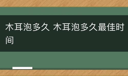 木耳泡多久 木耳泡多久最佳时间