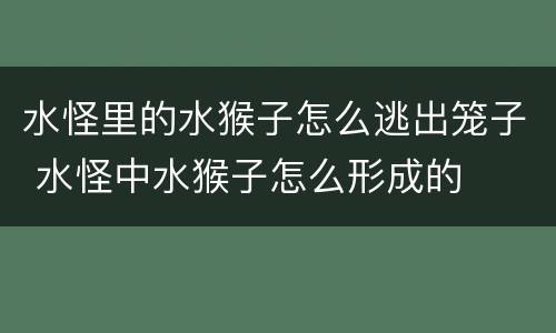 水怪里的水猴子怎么逃出笼子 水怪中水猴子怎么形成的