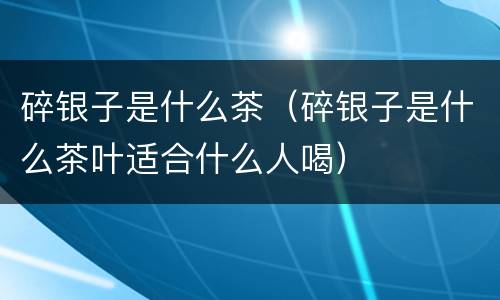 碎银子是什么茶（碎银子是什么茶叶适合什么人喝）