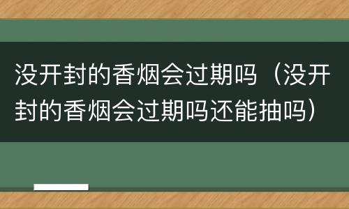 没开封的香烟会过期吗（没开封的香烟会过期吗还能抽吗）