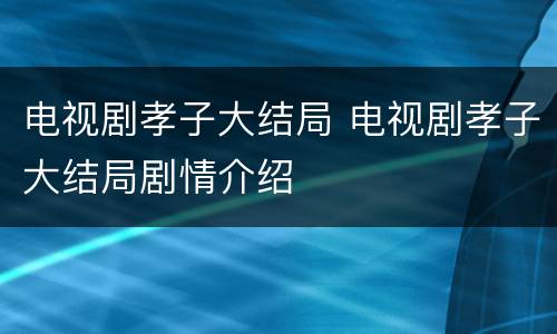 电视剧孝子大结局 电视剧孝子大结局剧情介绍