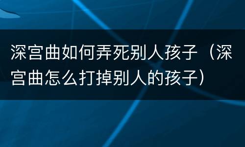 深宫曲如何弄死别人孩子（深宫曲怎么打掉别人的孩子）