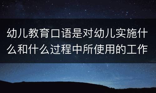 幼儿教育口语是对幼儿实施什么和什么过程中所使用的工作用语 幼儿教育口语特点