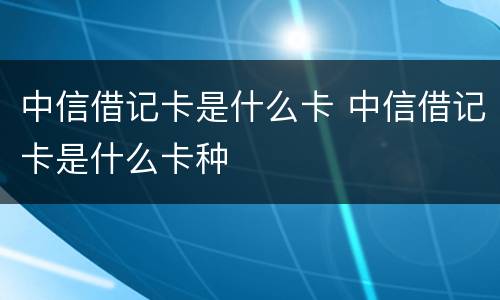 中信借记卡是什么卡 中信借记卡是什么卡种