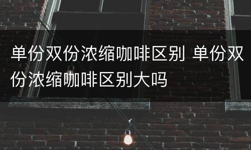 单份双份浓缩咖啡区别 单份双份浓缩咖啡区别大吗